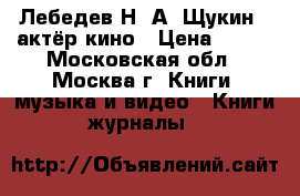 Лебедев Н. А. Щукин - актёр кино › Цена ­ 200 - Московская обл., Москва г. Книги, музыка и видео » Книги, журналы   